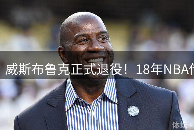 威斯布鲁克正式退役！18年NBA传奇落幕，生涯独缺总冠军