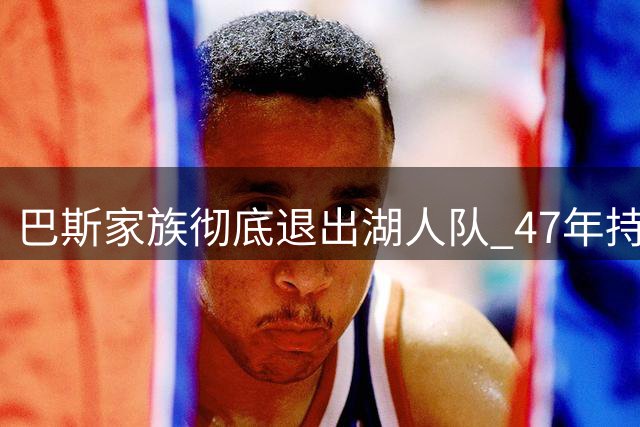 巴斯家族彻底退出湖人队 47年持股终套现26亿美元