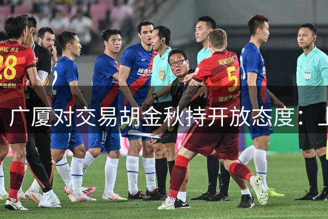 广厦对交易胡金秋持开放态度：上海男篮希望大；山西男篮全力争取，葛昭宝为此放弃顶薪