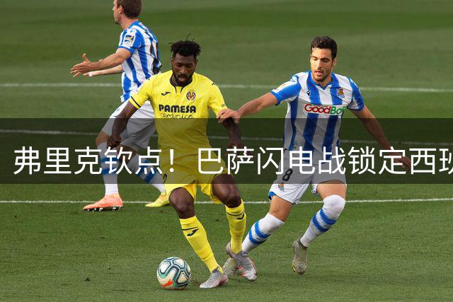 弗里克钦点！巴萨闪电战锁定西班牙中场核心 6000万豪购方案获球员认可