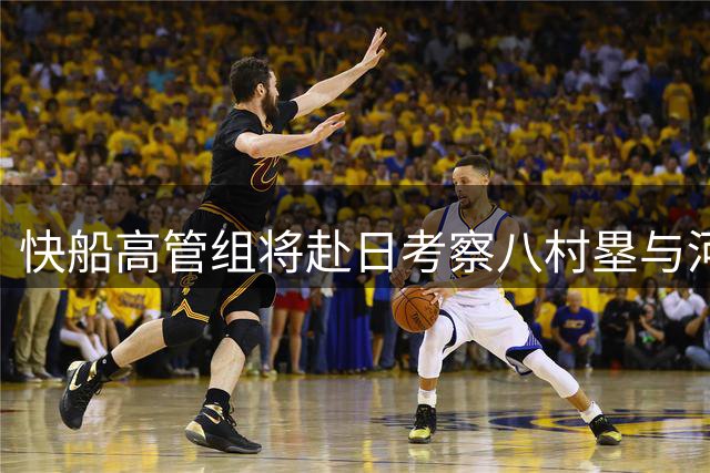 快船高管组将赴日考察八村塁与河村勇辉备战情况