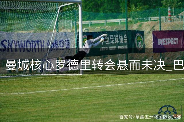 曼城核心罗德里转会悬而未决 巴萨皇马争夺战白热化
