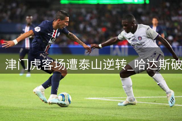 津门虎客场遭泰山逆转 哈达斯破门难挽败局