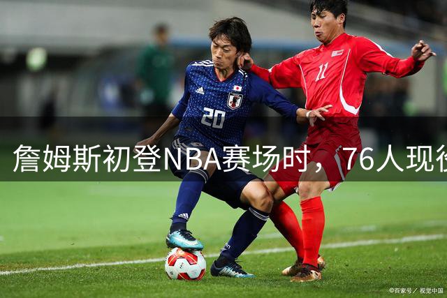 詹姆斯初登NBA赛场时，76人现役球员年纪大公开