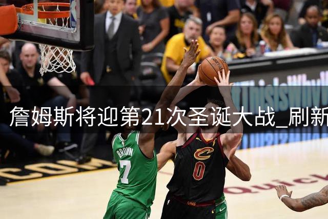 詹姆斯将迎第21次圣诞大战 刷新NBA历史纪录