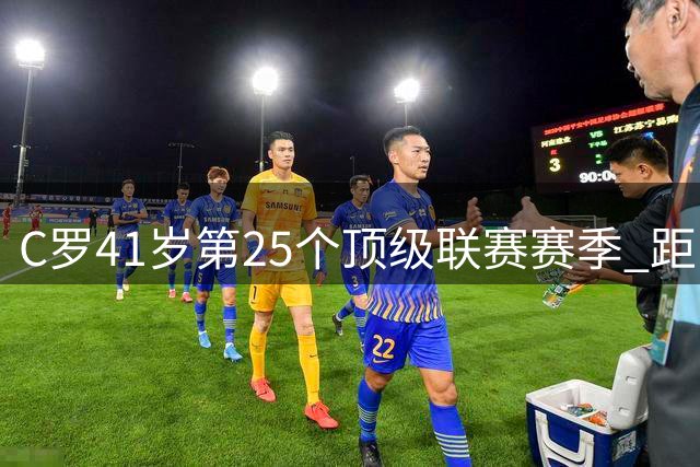 C罗41岁第25个顶级联赛赛季 距1000球仅差24粒
