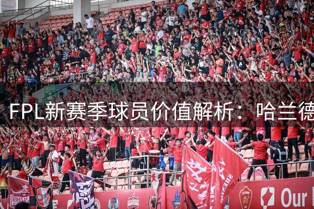 FPL新赛季球员价值解析：哈兰德与B费成焦点