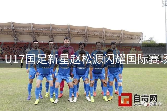 U17国足新星赵松源闪耀国际赛场 独造两球戏耍英超豪门防线